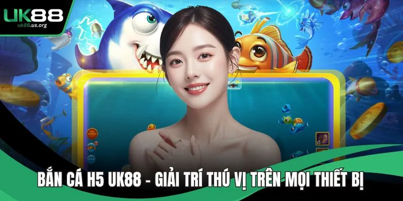 Bắn Cá H5 UK88 – Giải Trí Thú Vị Trên Mọi Thiết Bị