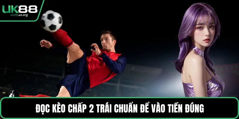 Đọc kèo chấp 2 trái chuẩn để vào tiền đúng