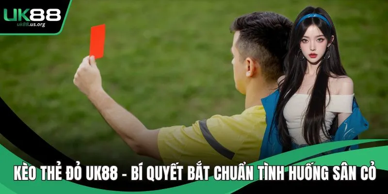 Kèo Thẻ Đỏ UK88 – Bí Quyết Bắt Chuẩn Tình Huống Sân Cỏ